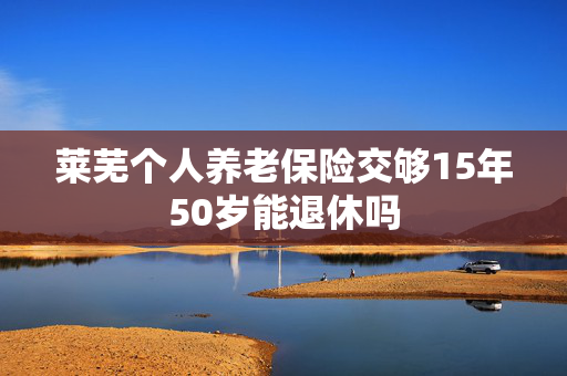 莱芜个人养老保险交够15年50岁能退休吗