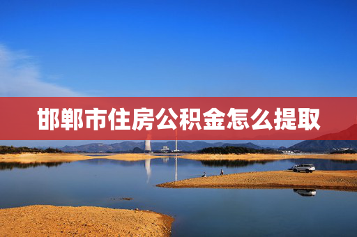 邯郸市住房公积金怎么提取