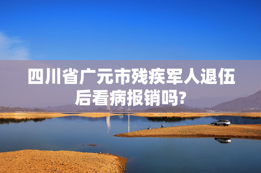 四川省广元市残疾军人退伍后看病报销吗?