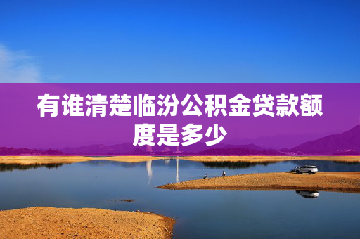 有谁清楚临汾公积金贷款额度是多少