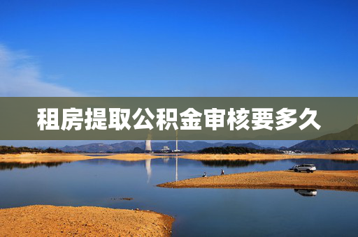 租房提取公积金审核要多久