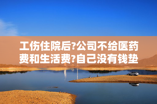 工伤住院后?公司不给医药费和生活费?自己没有钱垫付怎么办