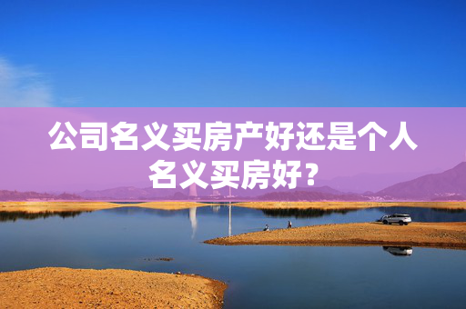 公司名义买房产好还是个人名义买房好？