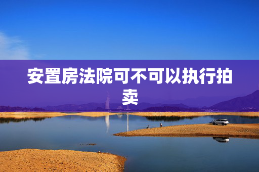 安置房法院可不可以执行拍卖