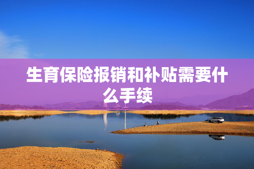 生育保险报销和补贴需要什么手续