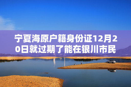 宁夏海原户籍身份证12月20日就过期了能在银川市民大厅更换吗？