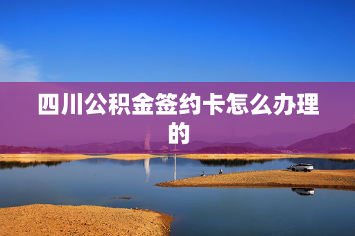 四川公积金签约卡怎么办理的
