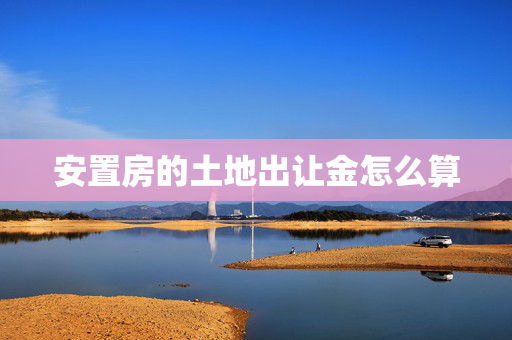 安置房的土地出让金怎么算