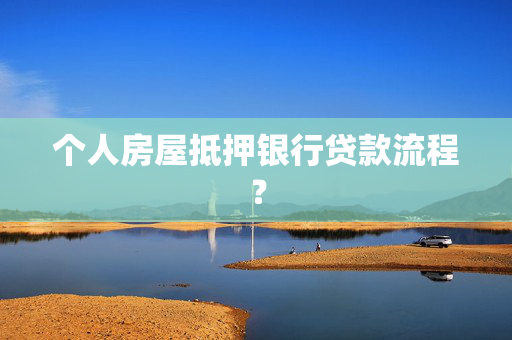 个人房屋抵押银行贷款流程？