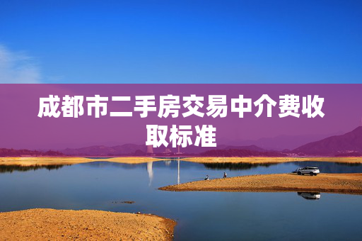 成都市二手房交易中介费收取标准