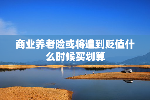 商业养老险或将遭到贬值什么时候买划算