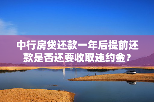中行房贷还款一年后提前还款是否还要收取违约金？