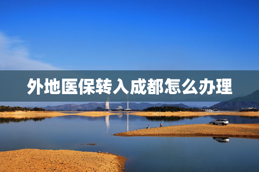外地医保转入成都怎么办理