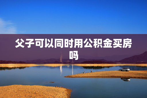 父子可以同时用公积金买房吗