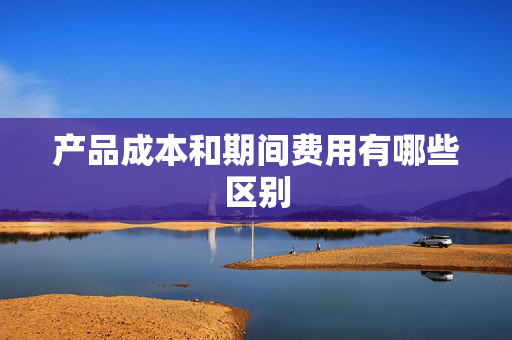 产品成本和期间费用有哪些区别