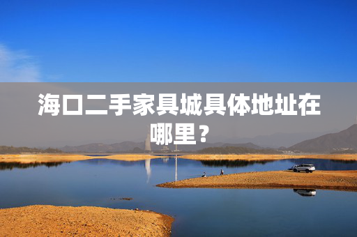 海口二手家具城具体地址在哪里？