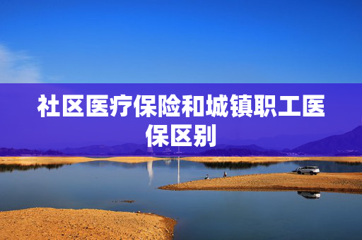 社区医疗保险和城镇职工医保区别