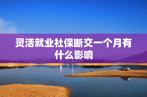灵活就业社保断交一个月有什么影响