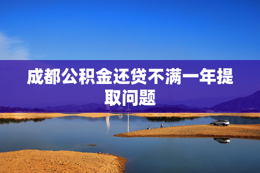 成都公积金还贷不满一年提取问题