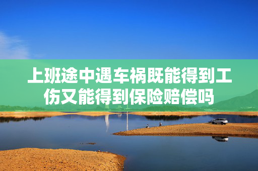 上班途中遇车祸既能得到工伤又能得到保险赔偿吗