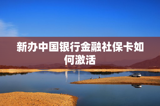 新办中国银行金融社保卡如何激活
