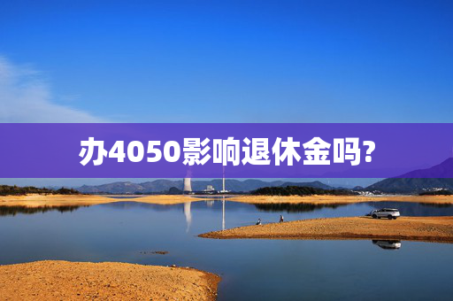 办4050影响退休金吗?