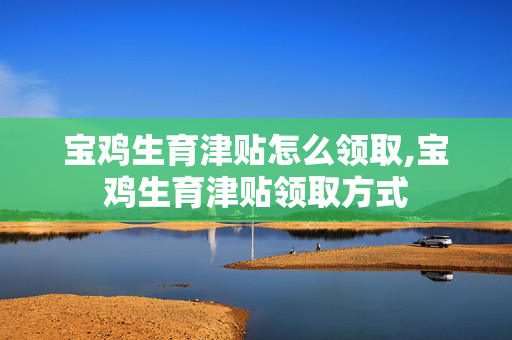 宝鸡生育津贴怎么领取,宝鸡生育津贴领取方式