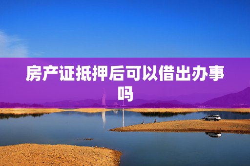 房产证抵押后可以借出办事吗