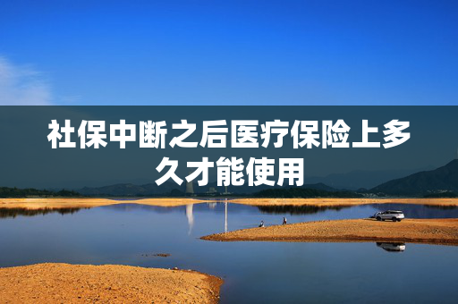 社保中断之后医疗保险上多久才能使用