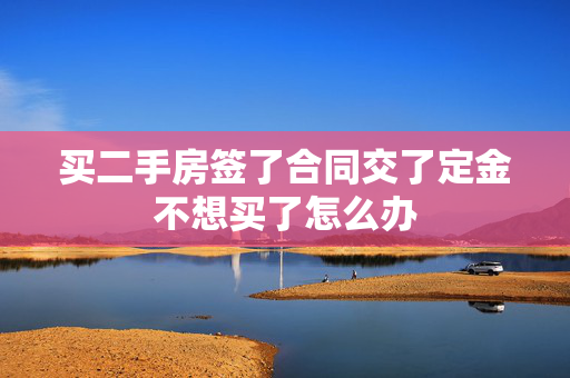 买二手房签了合同交了定金不想买了怎么办