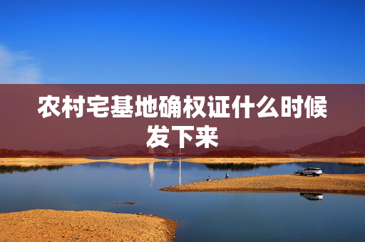 农村宅基地确权证什么时候发下来