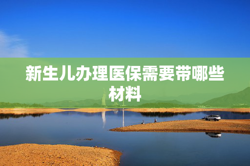 新生儿办理医保需要带哪些材料