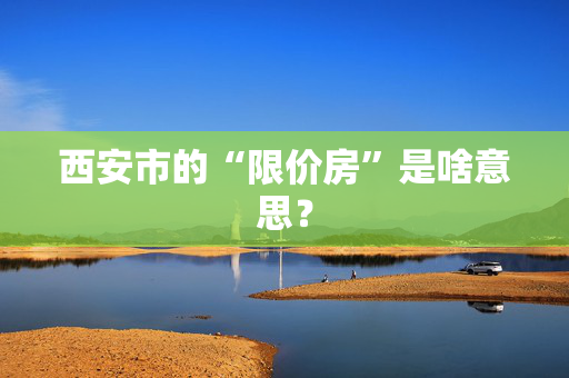 西安市的“限价房”是啥意思？