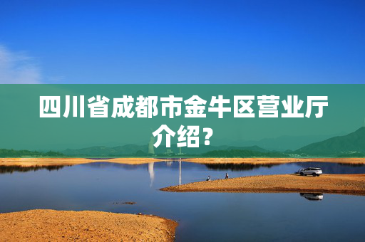 四川省成都市金牛区营业厅介绍？