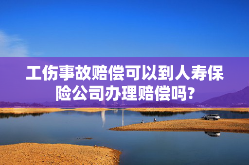 工伤事故赔偿可以到人寿保险公司办理赔偿吗?