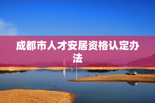 成都市人才安居资格认定办法