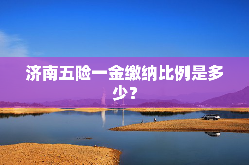 济南五险一金缴纳比例是多少？