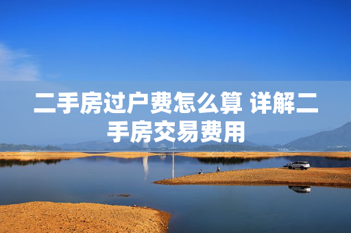 二手房过户费怎么算 详解二手房交易费用