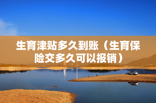 生育津贴多久到账（生育保险交多久可以报销）
