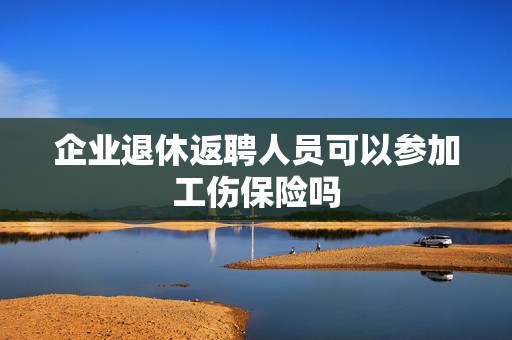 企业退休返聘人员可以参加工伤保险吗
