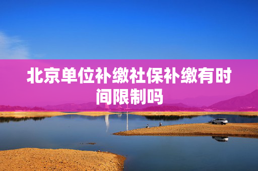 北京单位补缴社保补缴有时间限制吗