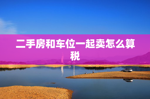二手房和车位一起卖怎么算税