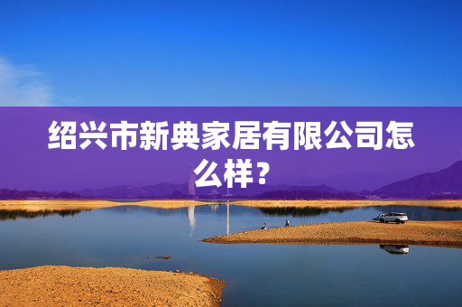 绍兴市新典家居有限公司怎么样？