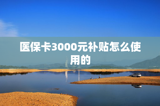 医保卡3000元补贴怎么使用的