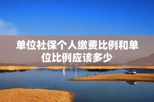 单位社保个人缴费比例和单位比例应该多少