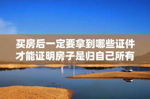 买房后一定要拿到哪些证件才能证明房子是归自己所有？