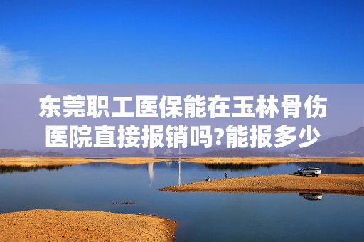 东莞职工医保能在玉林骨伤医院直接报销吗?能报多少?