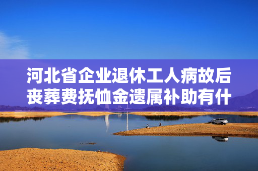 河北省企业退休工人病故后丧葬费抚恤金遗属补助有什么规定?