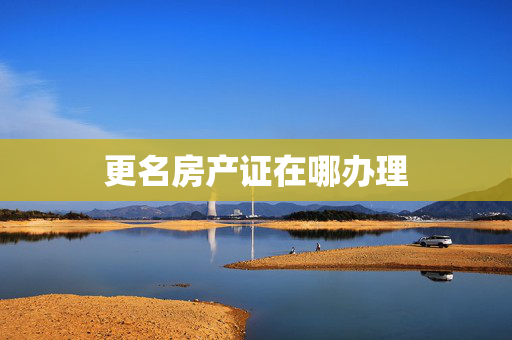 更名房产证在哪办理