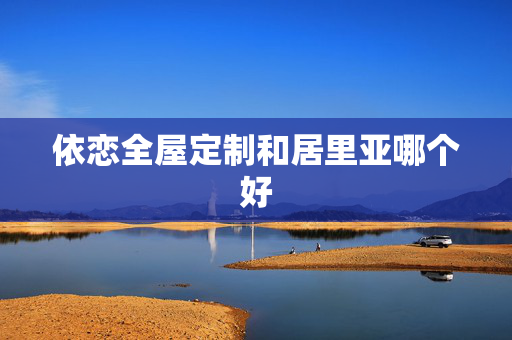 依恋全屋定制和居里亚哪个好